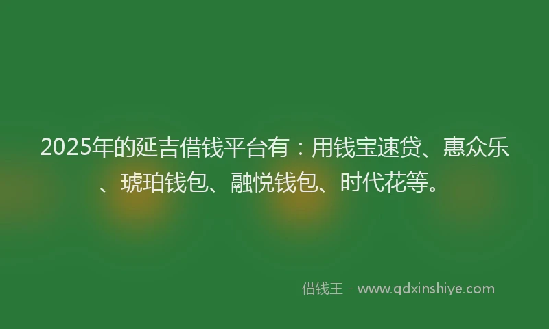 2025年的延吉借钱平台有：用钱宝速贷、惠众乐、琥珀钱包、融悦钱包、时代花等。