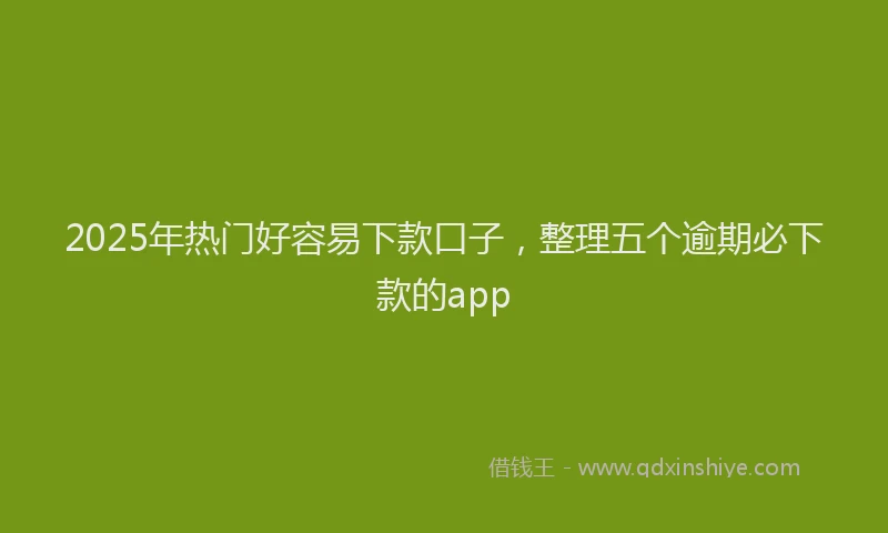 2025年热门好容易下款口子，整理五个逾期必下款的app