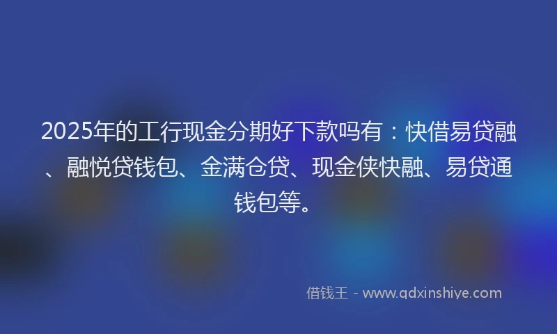2025年的工行现金分期好下款吗有：快借易贷融、融悦贷钱包、金满仓贷、现金侠快融、易贷通钱包等。