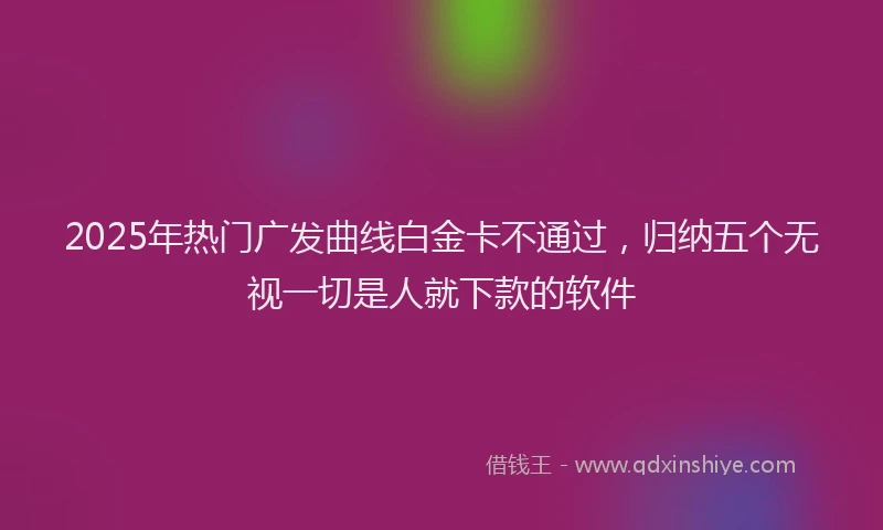 2025年热门广发曲线白金卡不通过，归纳五个无视一切是人就下款的软件