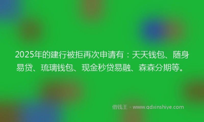 2025年的建行被拒再次申请有：天天钱包、随身易贷、琉璃钱包、现金秒贷易融、森森分期等。