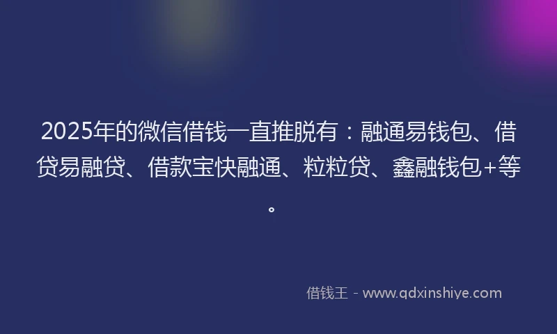 2025年的微信借钱一直推脱有：融通易钱包、借贷易融贷、借款宝快融通、粒粒贷、鑫融钱包+等。