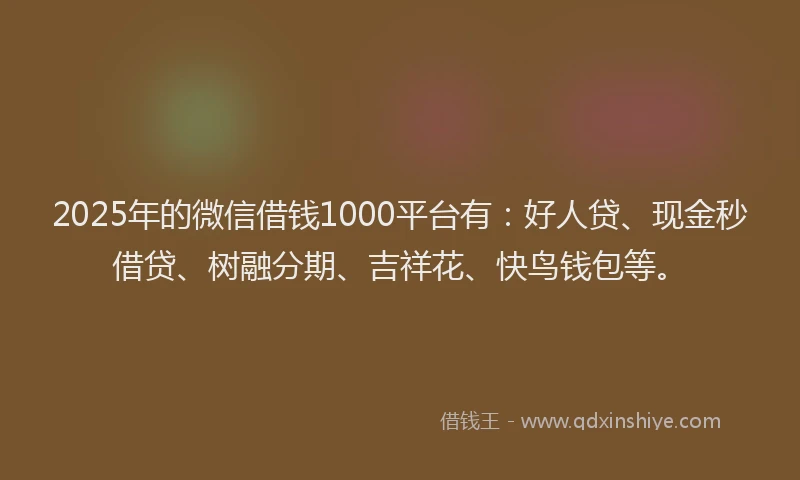 2025年的微信借钱1000平台有：好人贷、现金秒借贷、树融分期、吉祥花、快鸟钱包等。