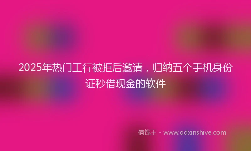 2025年热门工行被拒后邀请，归纳五个手机身份证秒借现金的软件