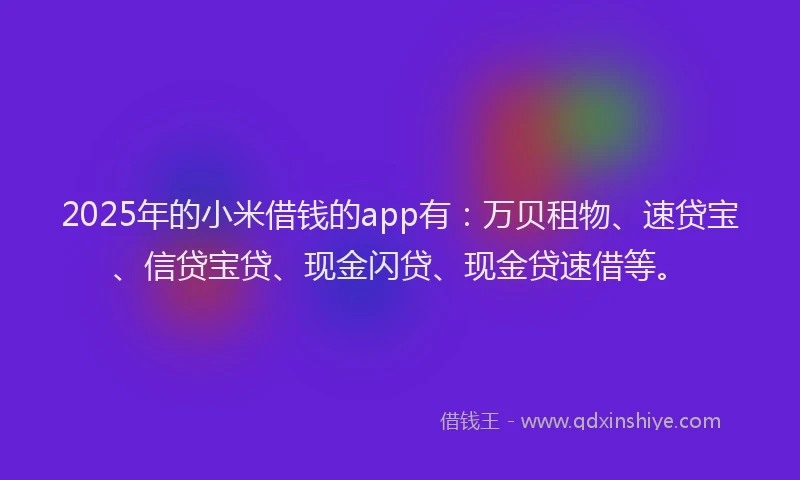 2025年的小米借钱的app有：万贝租物、速贷宝、信贷宝贷、现金闪贷、现金贷速借等。