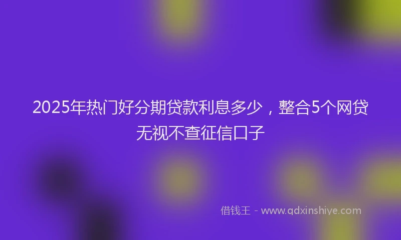 2025年热门好分期贷款利息多少，整合5个网贷无视不查征信口子