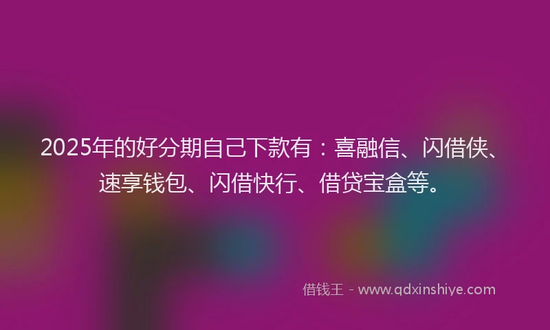 2025年的好分期自己下款有：喜融信、闪借侠、速享钱包、闪借快行、借贷宝盒等。