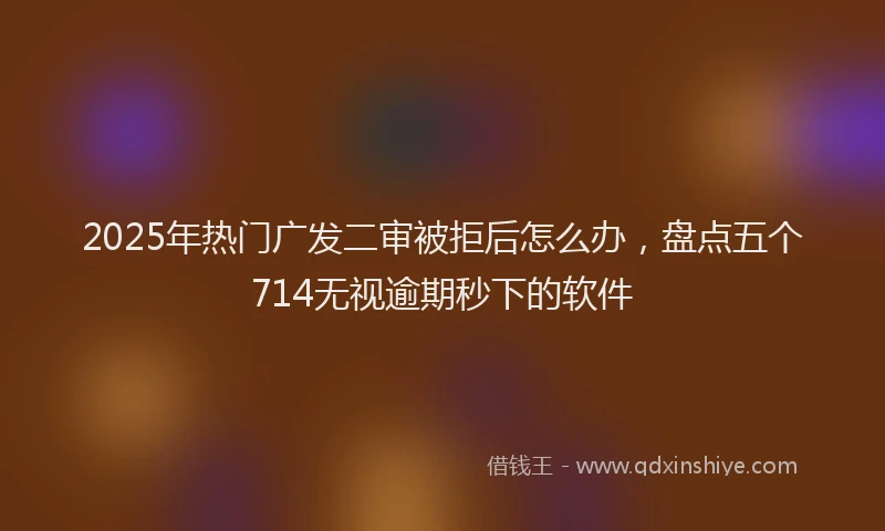2025年热门广发二审被拒后怎么办，盘点五个714无视逾期秒下的软件