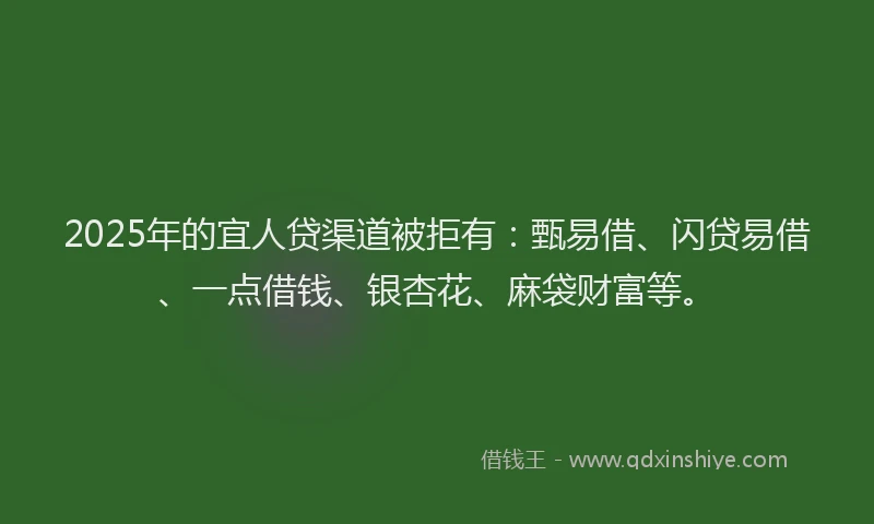 2025年的宜人贷渠道被拒有:甄易借、闪贷易借、一点借钱、银杏花、麻袋财富等。