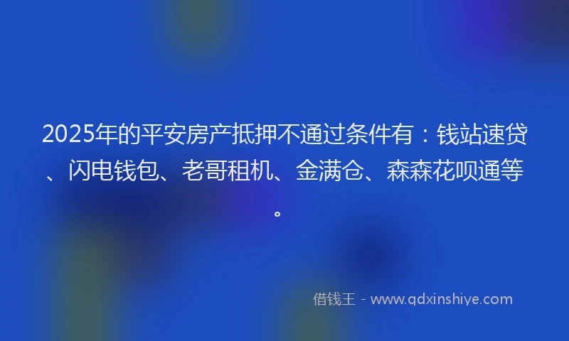 2025年的平安房产抵押不通过条件有：钱站速贷、闪电钱包、老哥租机、金满仓、森森花呗通等。