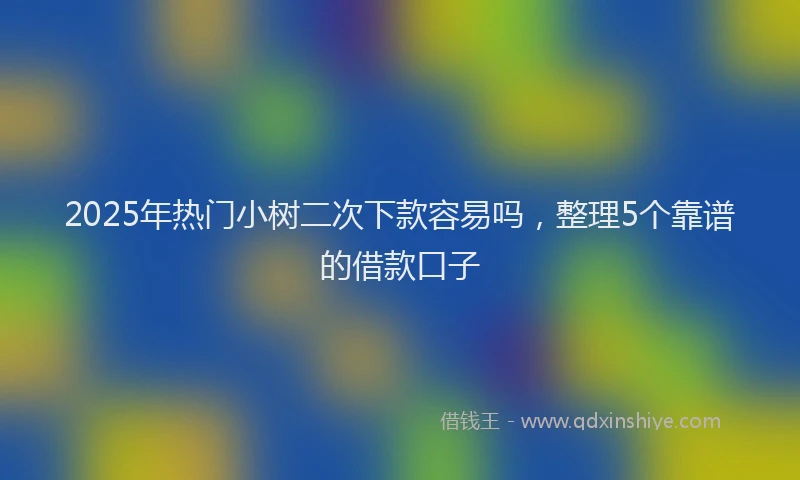 2025年热门小树二次下款容易吗，整理5个靠谱的借款口子