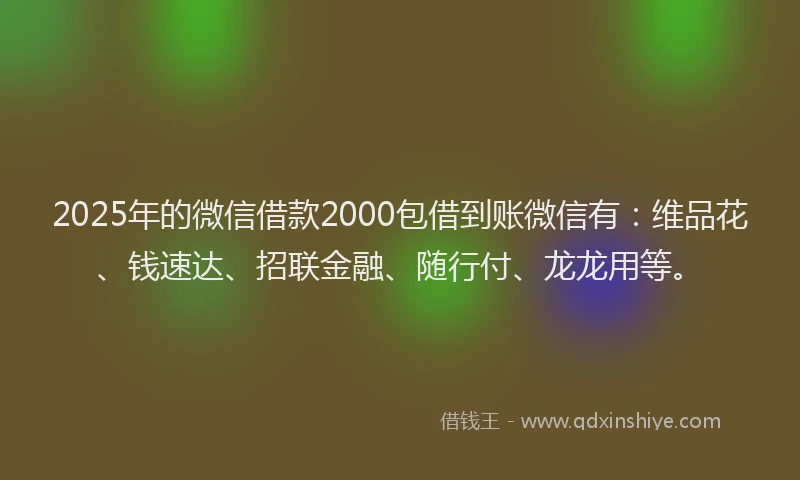 2025年的微信借款2000包借到账微信有：维品花、钱速达、招联金融、随行付、龙龙用等。