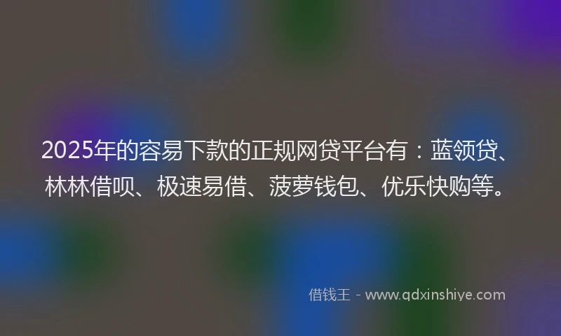 2025年的容易下款的正规网贷平台有：蓝领贷、林林借呗、极速易借、菠萝钱包、优乐快购等。