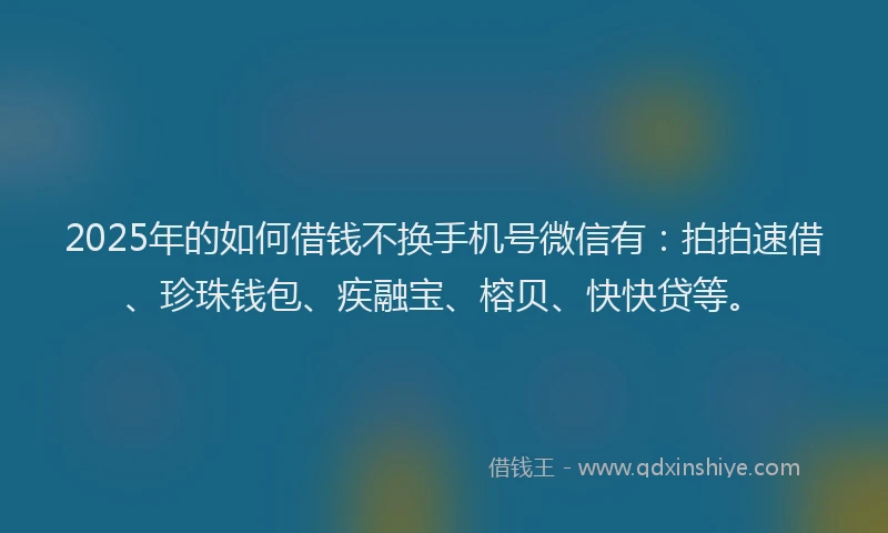 2025年的如何借钱不换手机号微信有：拍拍速借、珍珠钱包、疾融宝、榕贝、快快贷等。