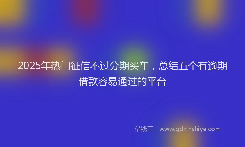 2025年热门征信不过分期买车，总结五个有逾期借款容易通过的平台