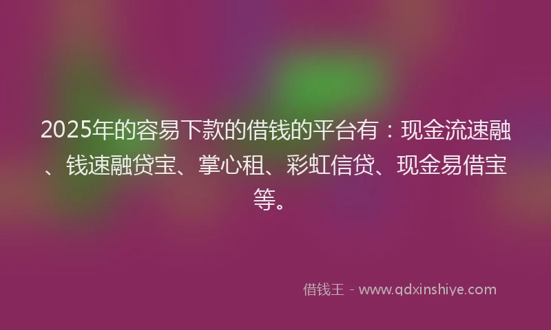 2025年的容易下款的借钱的平台有：现金流速融、钱速融贷宝、掌心租、彩虹信贷、现金易借宝等。