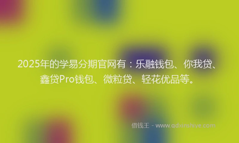 2025年的学易分期官网有：乐融钱包、你我贷、鑫贷Pro钱包、微粒贷、轻花优品等。