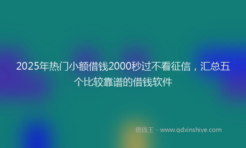 2025年热门小额借钱2000秒过不看征信，汇总五个比较靠谱的借钱软件