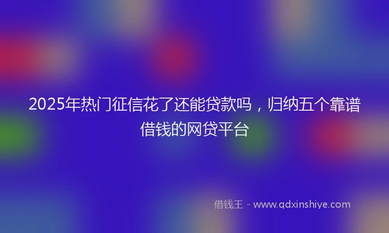 2025年热门征信花了还能贷款吗，归纳五个靠谱借钱的网贷平台