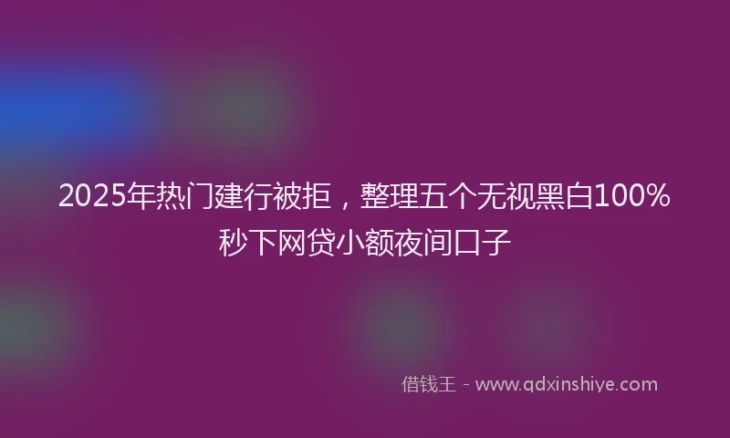 2025年热门建行被拒，整理五个无视黑白100%秒下网贷小额夜间口子