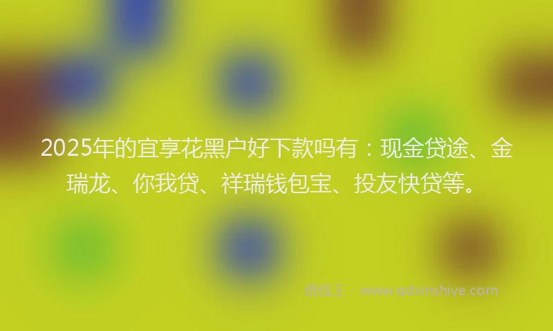 2025年的宜享花黑户好下款吗有：现金贷途、金瑞龙、你我贷、祥瑞钱包宝、投友快贷等。