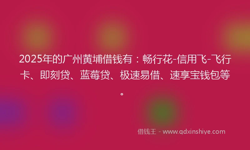 2025年的广州黄埔借钱有：畅行花-信用飞-飞行卡、即刻贷、蓝莓贷、极速易借、速享宝钱包等。