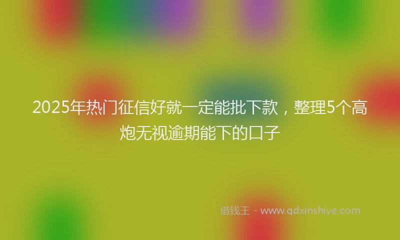 2025年热门征信好就一定能批下款，整理5个高炮无视逾期能下的口子