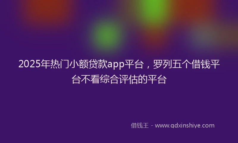 2025年热门小额贷款app平台，罗列五个借钱平台不看综合评估的平台