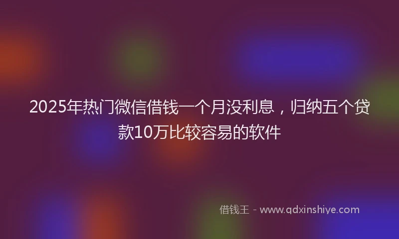 2025年热门微信借钱一个月没利息，归纳五个贷款10万比较容易的软件