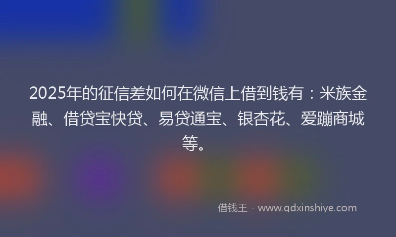 2025年的征信差如何在微信上借到钱有：米族金融、借贷宝快贷、易贷通宝、银杏花、爱蹦商城等。