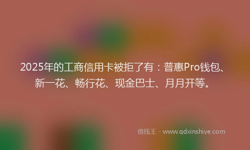 2025年的工商信用卡被拒了有：普惠Pro钱包、新一花、畅行花、现金巴士、月月开等。