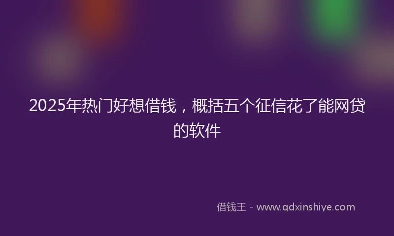 2025年热门好想借钱，概括五个征信花了能网贷的软件