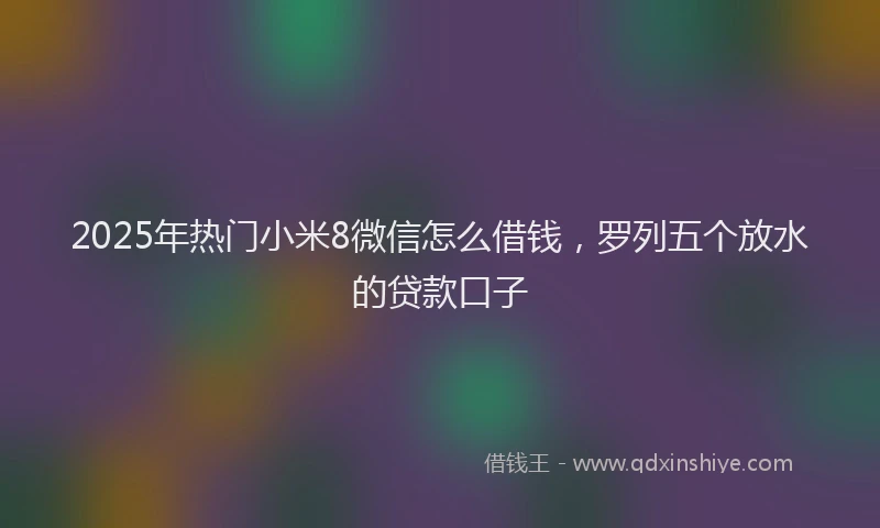 2025年热门小米8微信怎么借钱，罗列五个放水的贷款口子