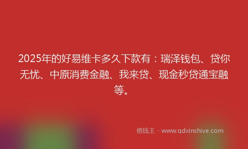 2025年的好易维卡多久下款有：瑞泽钱包、贷你无忧、中原消费金融、我来贷、现金秒贷通宝融等。