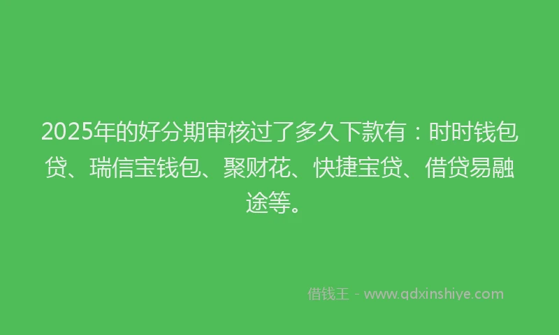 2025年的好分期审核过了多久下款有：时时钱包贷、瑞信宝钱包、聚财花、快捷宝贷、借贷易融途等。