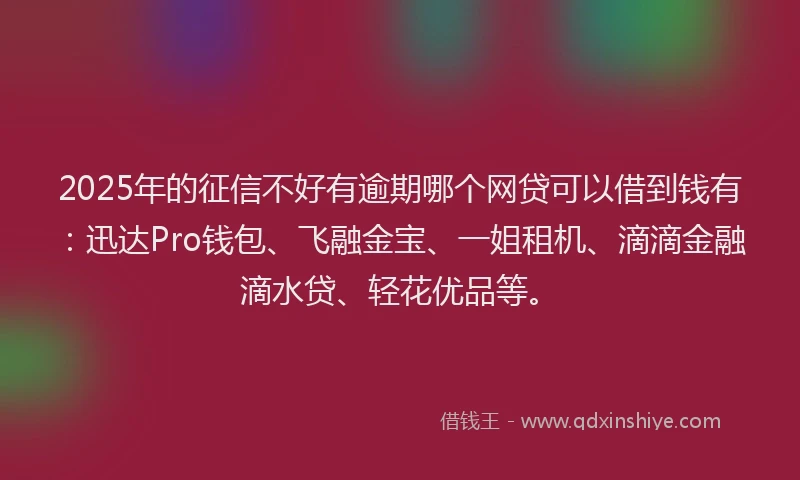 2025年的征信不好有逾期哪个网贷可以借到钱有：迅达Pro钱包、飞融金宝、一姐租机、滴滴金融滴水贷、轻花优品等。