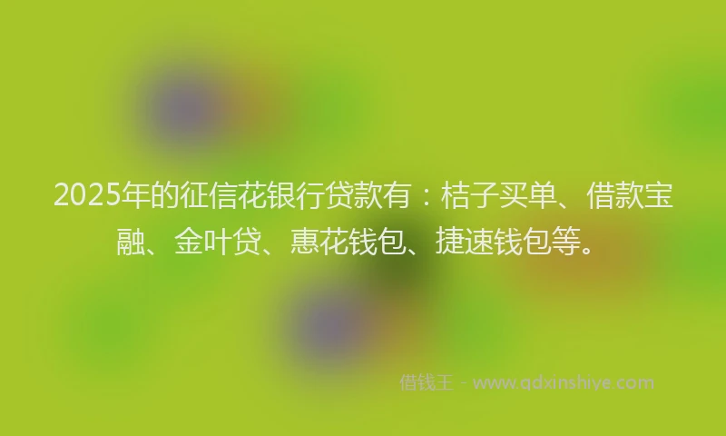 2025年的征信花银行贷款有：桔子买单、借款宝融、金叶贷、惠花钱包、捷速钱包等。