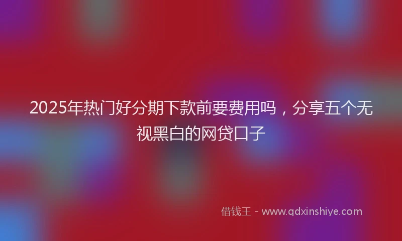 2025年热门好分期下款前要费用吗，分享五个无视黑白的网贷口子