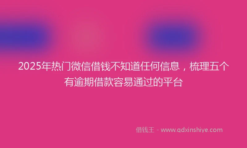 2025年热门微信借钱不知道任何信息，梳理五个有逾期借款容易通过的平台