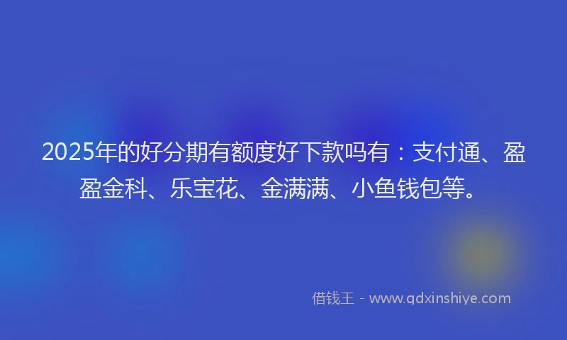2025年的好分期有额度好下款吗有：支付通、盈盈金科、乐宝花、金满满、小鱼钱包等。