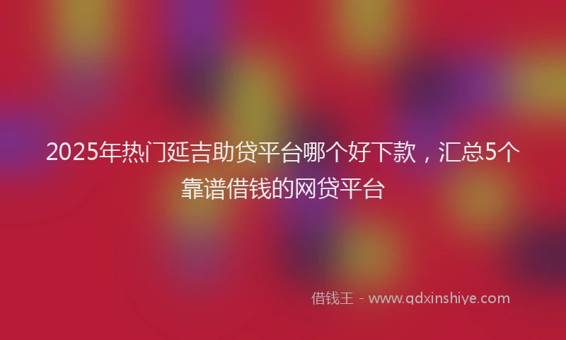 2025年热门延吉助贷平台哪个好下款，汇总5个靠谱借钱的网贷平台