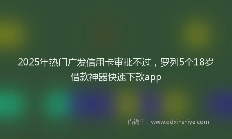 2025年热门广发信用卡审批不过，罗列5个18岁借款神器快速下款app