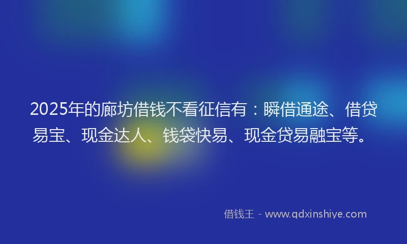 2025年的廊坊借钱不看征信有：瞬借通途、借贷易宝、现金达人、钱袋快易、现金贷易融宝等。