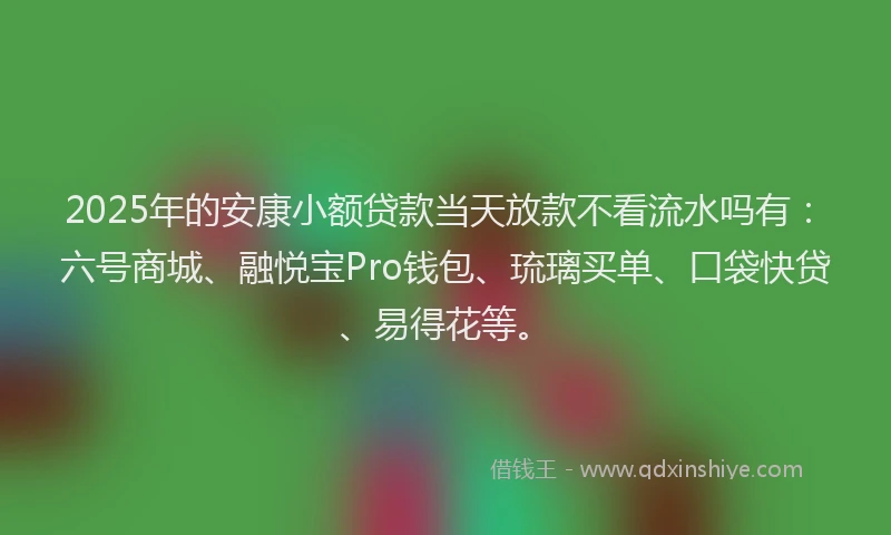 2025年的安康小额贷款当天放款不看流水吗有：六号商城、融悦宝Pro钱包、琉璃买单、口袋快贷、易得花等。
