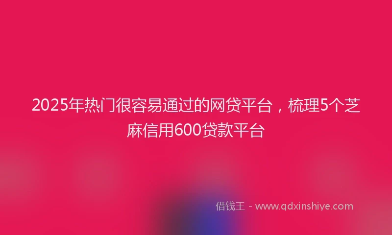 2025年热门很容易通过的网贷平台，梳理5个芝麻信用600贷款平台