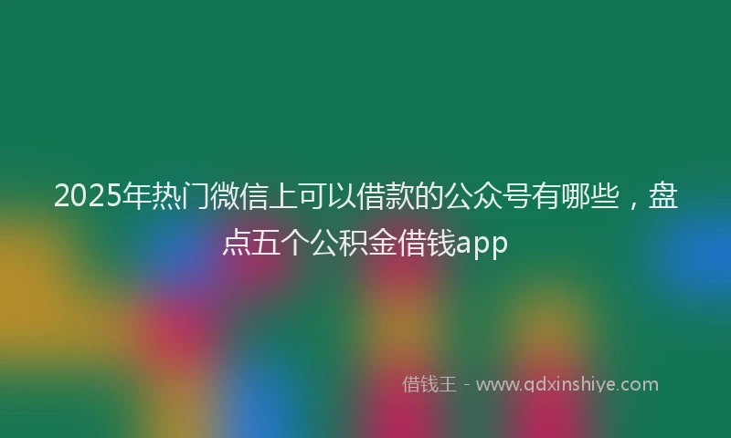 2025年热门微信上可以借款的公众号有哪些，盘点五个公积金借钱app