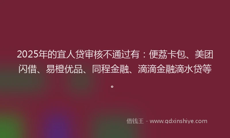 2025年的宜人贷审核不通过有：便荔卡包、美团闪借、易橙优品、同程金融、滴滴金融滴水贷等。