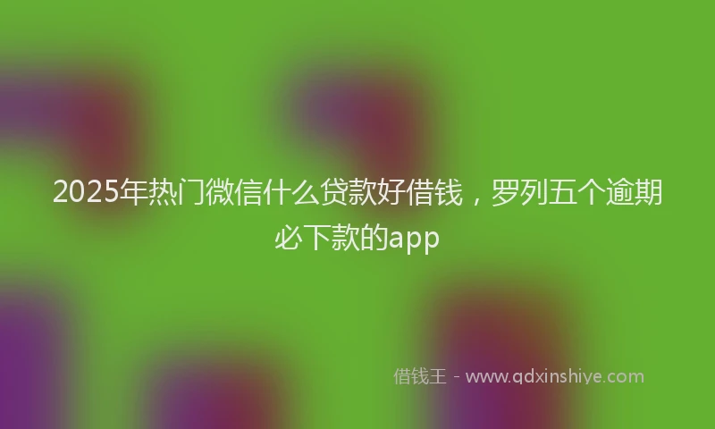 2025年热门微信什么贷款好借钱，罗列五个逾期必下款的app