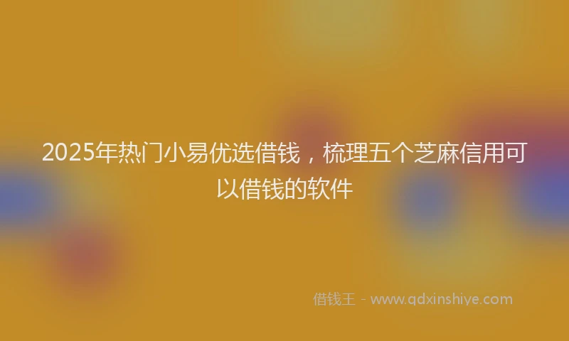 2025年热门小易优选借钱，梳理五个芝麻信用可以借钱的软件