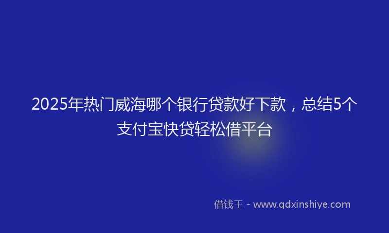 2025年热门威海哪个银行贷款好下款，总结5个支付宝快贷轻松借平台